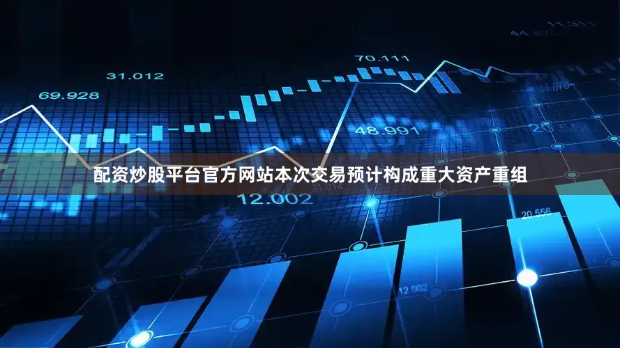 配资炒股平台官方网站本次交易预计构成重大资产重组
