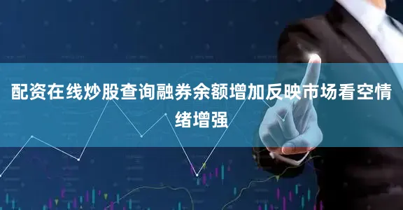 配资在线炒股查询融券余额增加反映市场看空情绪增强
