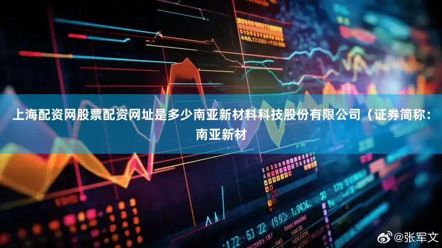 上海配资网股票配资网址是多少南亚新材料科技股份有限公司（证券简称：南亚新材