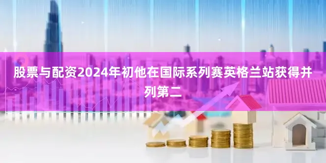 股票与配资2024年初他在国际系列赛英格兰站获得并列第二